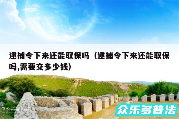 逮捕令下来还能取保吗以及逮捕令下来还能取保吗,需要交多少钱