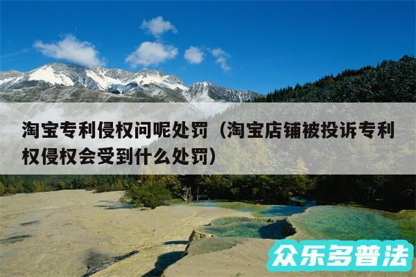 淘宝专利侵权问呢处罚以及淘宝店铺被投诉专利权侵权会受到什么处罚