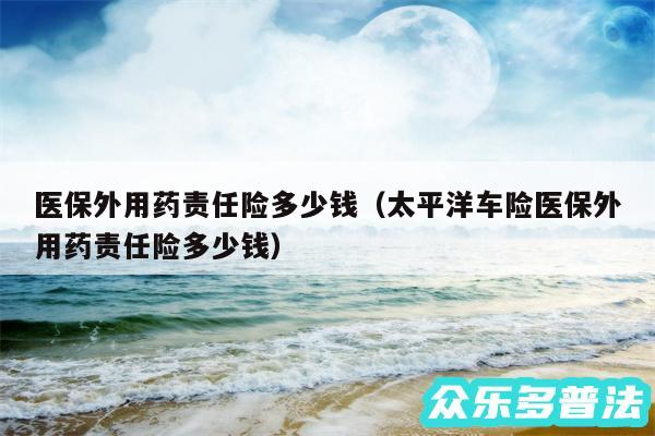 医保外用药责任险多少钱以及太平洋车险医保外用药责任险多少钱