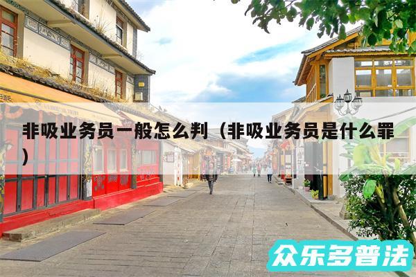 非吸业务员一般怎么判以及非吸业务员是什么罪