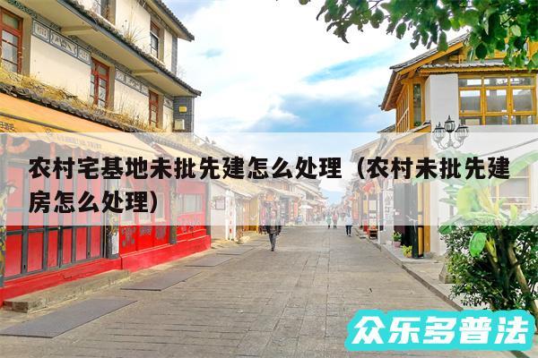 农村宅基地未批先建怎么处理以及农村未批先建房怎么处理