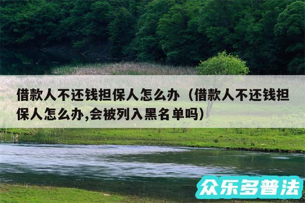 借款人不还钱担保人怎么办以及借款人不还钱担保人怎么办,会被列入黑名单吗