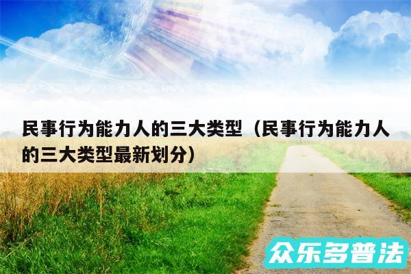 民事行为能力人的三大类型以及民事行为能力人的三大类型最新划分