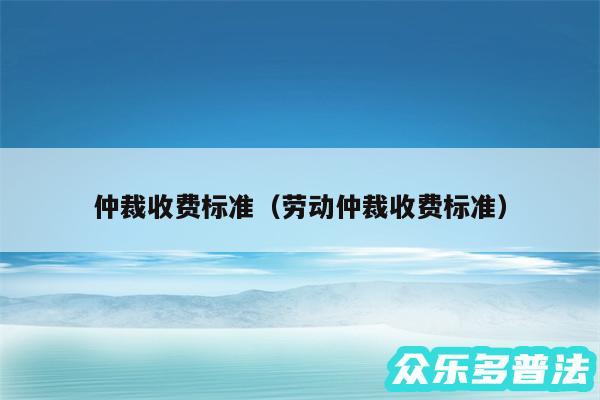 仲裁收费标准以及劳动仲裁收费标准