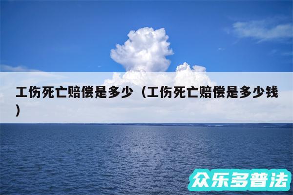 工伤死亡赔偿是多少以及工伤死亡赔偿是多少钱