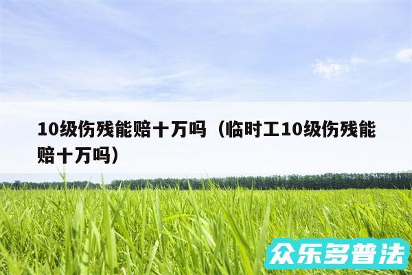 10级伤残能赔十万吗以及临时工10级伤残能赔十万吗