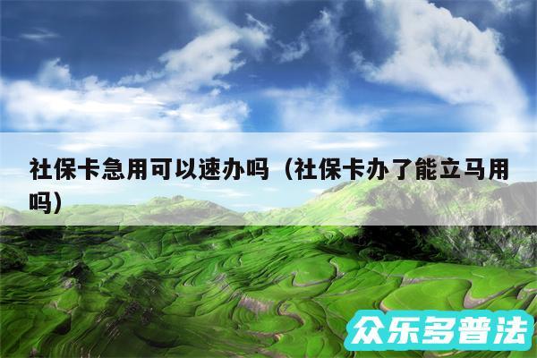 社保卡急用可以速办吗以及社保卡办了能立马用吗