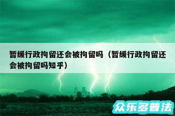 暂缓行政拘留还会被拘留吗以及暂缓行政拘留还会被拘留吗知乎