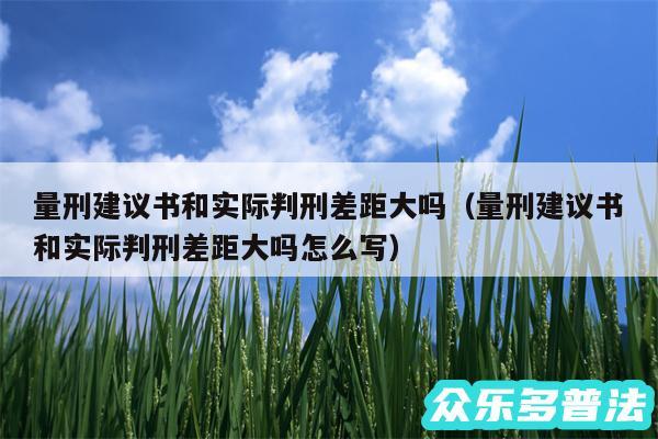 量刑建议书和实际判刑差距大吗以及量刑建议书和实际判刑差距大吗怎么写