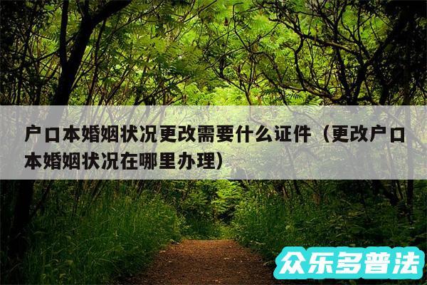 户口本婚姻状况更改需要什么证件以及更改户口本婚姻状况在哪里办理