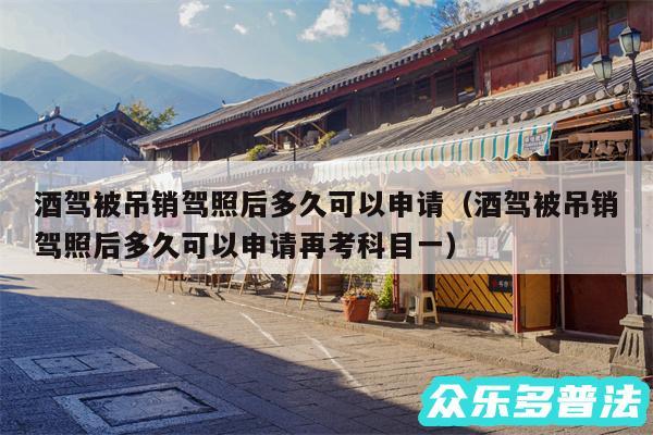 酒驾被吊销驾照后多久可以申请以及酒驾被吊销驾照后多久可以申请再考科目一