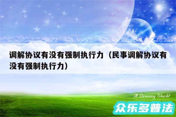 调解协议有没有强制执行力以及民事调解协议有没有强制执行力