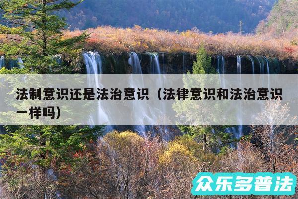 法制意识还是法治意识以及法律意识和法治意识一样吗