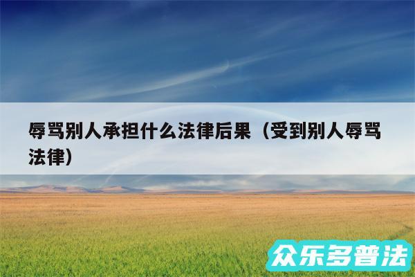 辱骂别人承担什么法律后果以及受到别人辱骂 法律