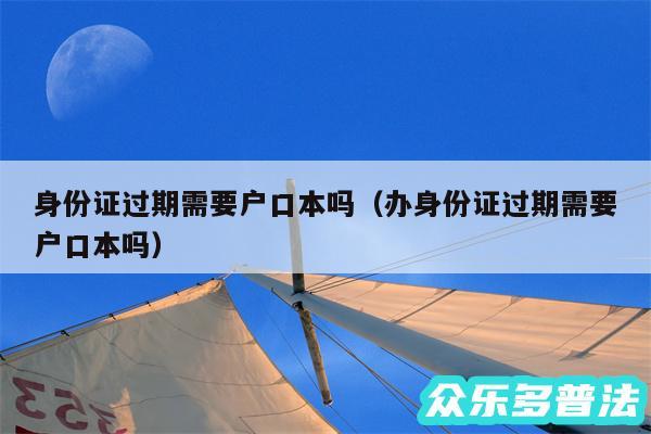 身份证过期需要户口本吗以及办身份证过期需要户口本吗