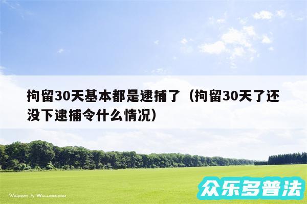 拘留30天基本都是逮捕了以及拘留30天了还没下逮捕令什么情况