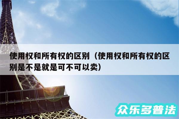 使用权和所有权的区别以及使用权和所有权的区别是不是就是可不可以卖