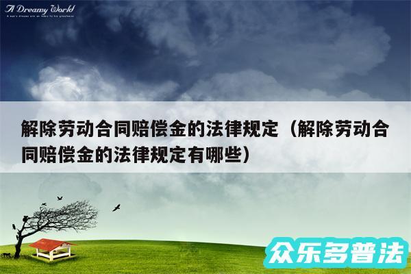 解除劳动合同赔偿金的法律规定以及解除劳动合同赔偿金的法律规定有哪些