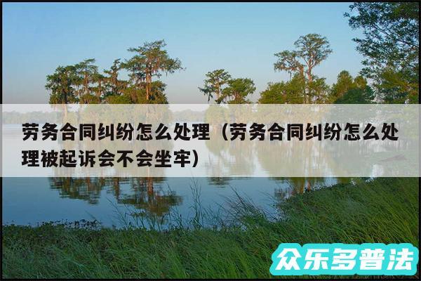 劳务合同纠纷怎么处理以及劳务合同纠纷怎么处理被起诉会不会坐牢