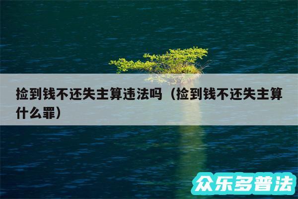 捡到钱不还失主算违法吗以及捡到钱不还失主算什么罪