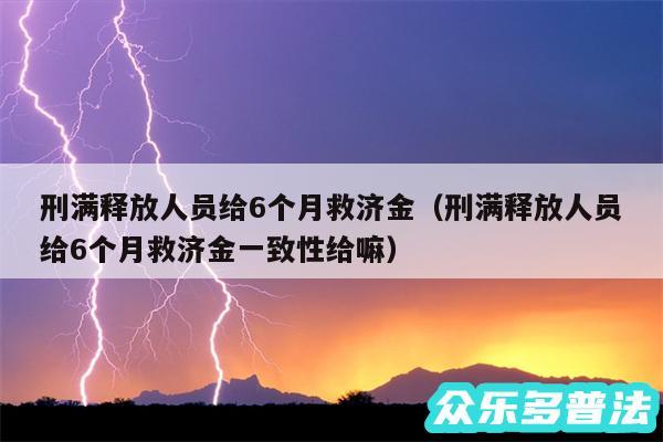 刑满释放人员给6个月救济金以及刑满释放人员给6个月救济金一致性给嘛