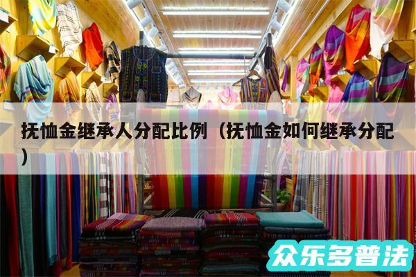 抚恤金继承人分配比例以及抚恤金如何继承分配