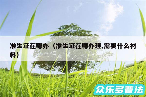 准生证在哪办以及准生证在哪办理,需要什么材料