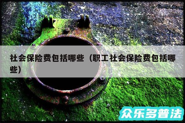 社会保险费包括哪些以及职工社会保险费包括哪些