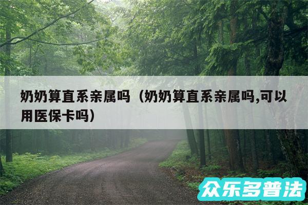 奶奶算直系亲属吗以及奶奶算直系亲属吗,可以用医保卡吗