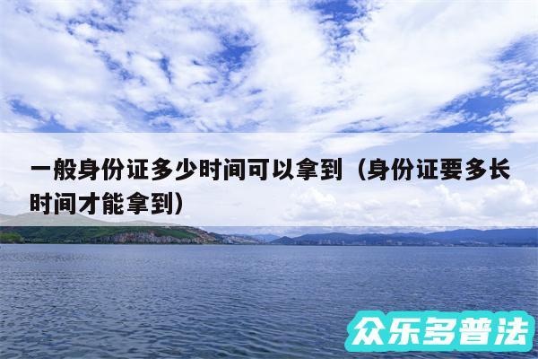 一般身份证多少时间可以拿到以及身份证要多长时间才能拿到