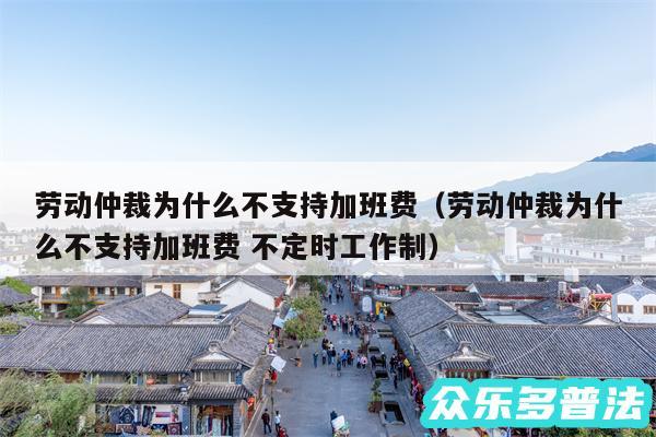 劳动仲裁为什么不支持加班费以及劳动仲裁为什么不支持加班费 不定时工作制