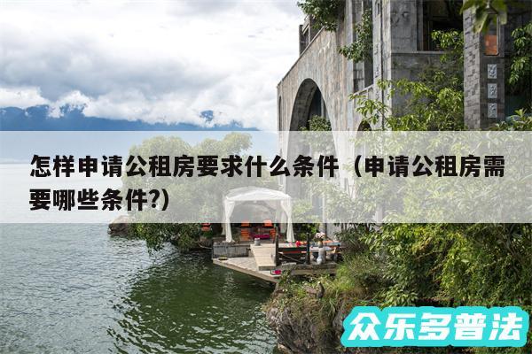 怎样申请公租房要求什么条件以及申请公租房需要哪些条件?