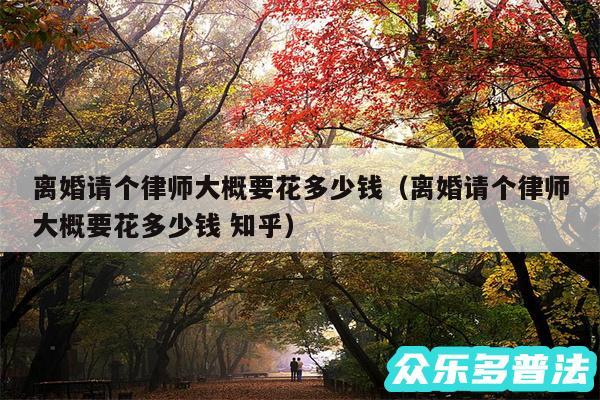 离婚请个律师大概要花多少钱以及离婚请个律师大概要花多少钱 知乎