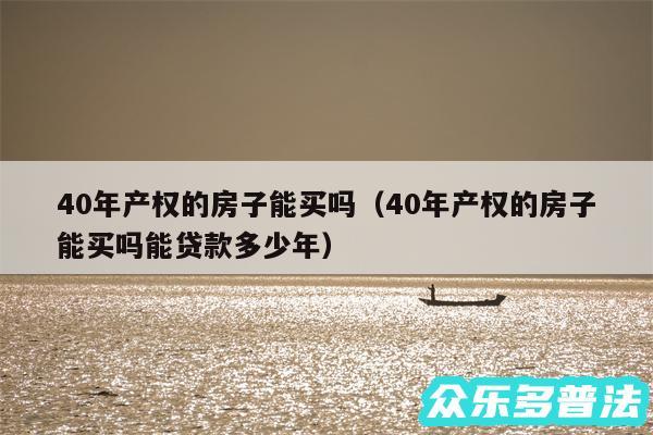 40年产权的房子能买吗以及40年产权的房子能买吗能贷款多少年