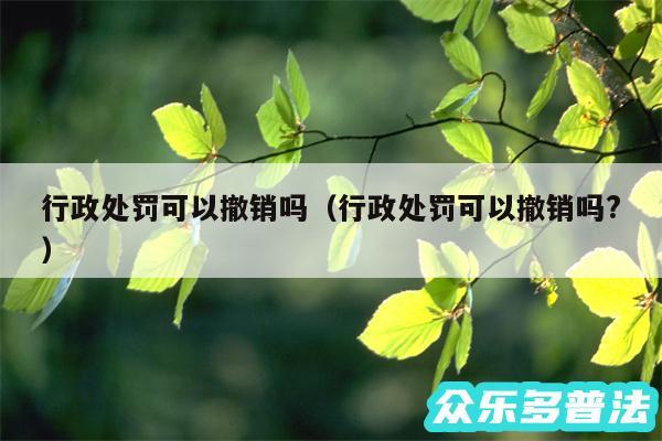 行政处罚可以撤销吗以及行政处罚可以撤销吗?