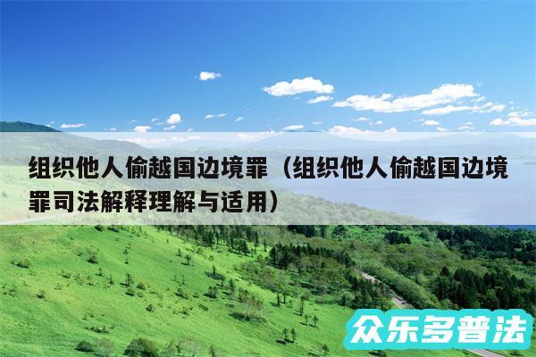 组织他人偷越国边境罪以及组织他人偷越国边境罪司法解释理解与适用