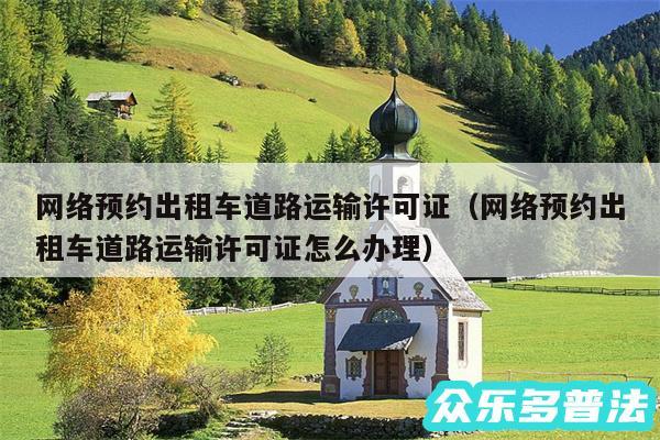网络预约出租车道路运输许可证以及网络预约出租车道路运输许可证怎么办理