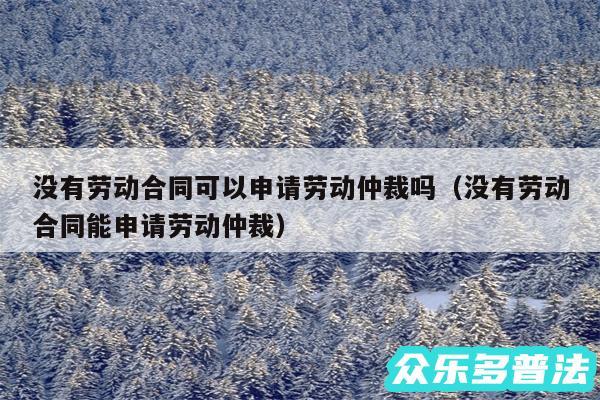 没有劳动合同可以申请劳动仲裁吗以及没有劳动合同能申请劳动仲裁