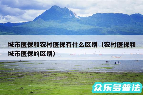 城市医保和农村医保有什么区别以及农村医保和城市医保的区别