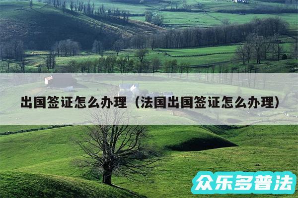 出国签证怎么办理以及法国出国签证怎么办理