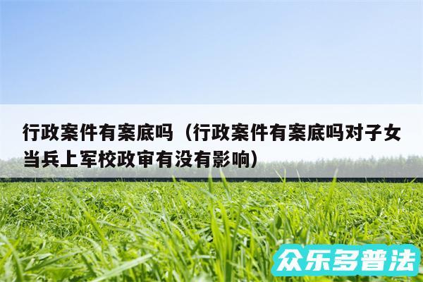 行政案件有案底吗以及行政案件有案底吗对子女当兵上军校政审有没有影响