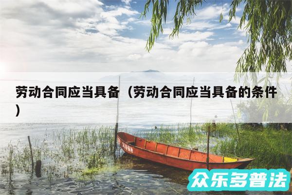 劳动合同应当具备以及劳动合同应当具备的条件