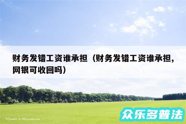 财务发错工资谁承担以及财务发错工资谁承担,网银可收回吗