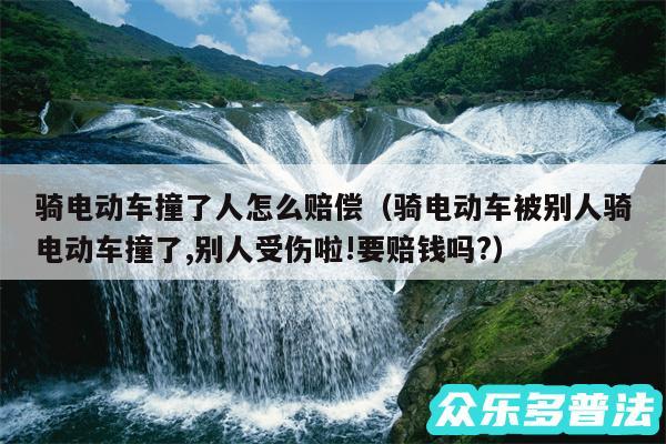 骑电动车撞了人怎么赔偿以及骑电动车被别人骑电动车撞了,别人受伤啦!要赔钱吗?