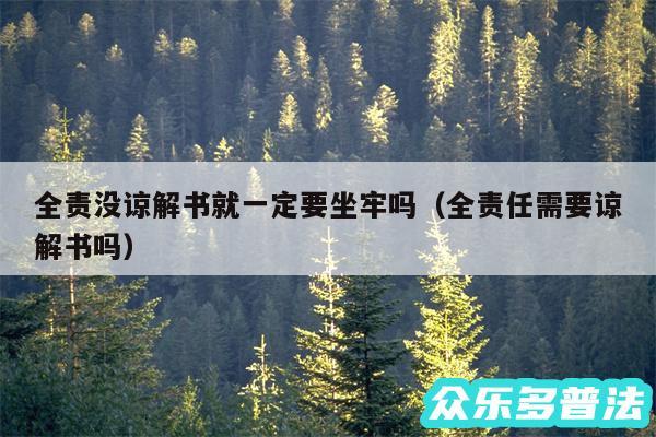 全责没谅解书就一定要坐牢吗以及全责任需要谅解书吗