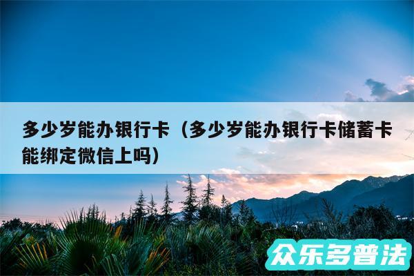 多少岁能办银行卡以及多少岁能办银行卡储蓄卡能绑定微信上吗
