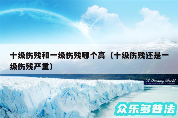 十级伤残和一级伤残哪个高以及十级伤残还是一级伤残严重