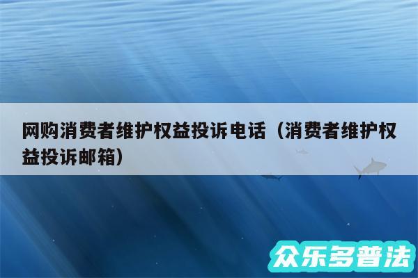 网购消费者维护权益投诉电话以及消费者维护权益投诉邮箱