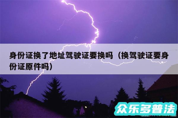 身份证换了地址驾驶证要换吗以及换驾驶证要身份证原件吗