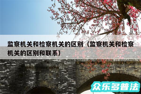 监察机关和检察机关的区别以及监察机关和检察机关的区别和联系